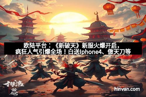 欧陆平台：《新破天》新服火爆开启，疯狂人气引爆全场！白送Iphone4、傲天刀等豪礼等你拿！